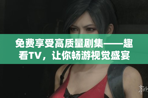 免費享受高質(zhì)量劇集——趣看TV，讓你暢游視覺盛宴！