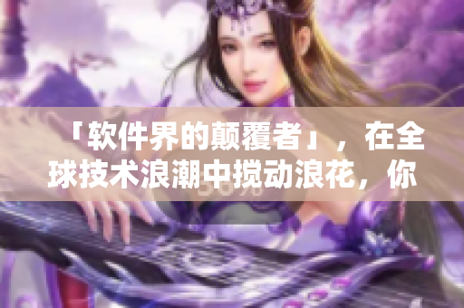 「軟件界的顛覆者」，在全球技術(shù)浪潮中攪動(dòng)浪花，你是否聽過？