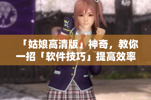 「姑娘高清版」神奇，教你一招「軟件技巧」提高效率！