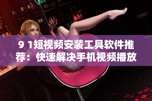 9 1短視頻安裝工具軟件推薦：快速解決手機視頻播放問題