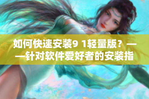 如何快速安裝9 1輕量版？——針對軟件愛好者的安裝指南！