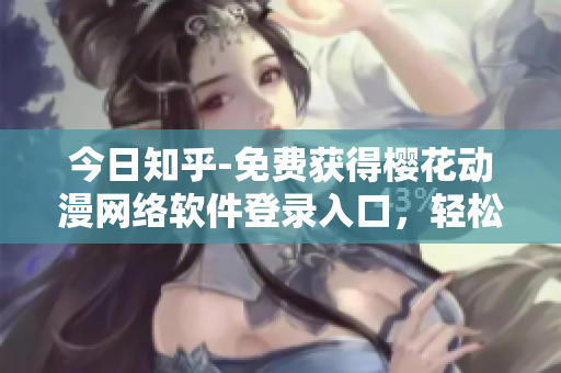 今日知乎-免費獲得櫻花動漫網(wǎng)絡(luò)軟件登錄入口，輕松暢玩！