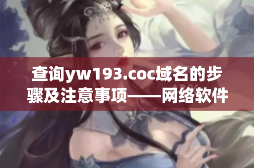 查詢yw193.coc域名的步驟及注意事項——網(wǎng)絡軟件編輯指南