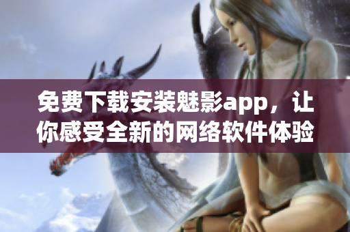 免費下載安裝魅影app，讓你感受全新的網(wǎng)絡軟件體驗！