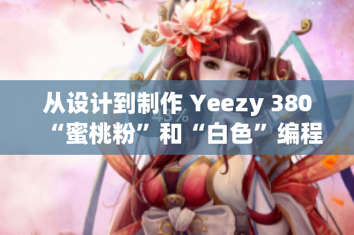 從設(shè)計(jì)到制作 Yeezy 380“蜜桃粉”和“白色”編程細(xì)節(jié)詳解