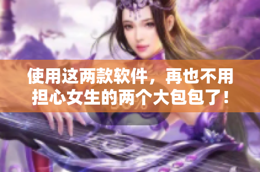 使用這兩款軟件，再也不用擔(dān)心女生的兩個大包包了！