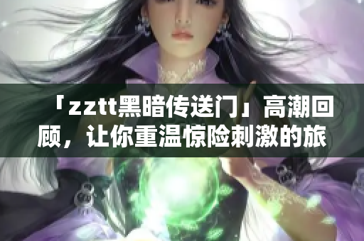 「zztt黑暗傳送門」高潮回顧，讓你重溫驚險(xiǎn)刺激的旅程