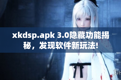 xkdsp.apk 3.0隱藏功能揭秘，發(fā)現(xiàn)軟件新玩法!
