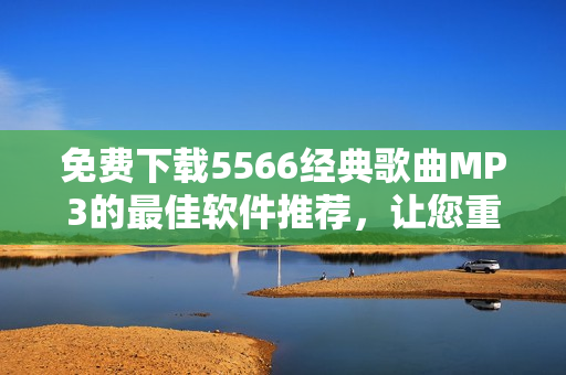 免費(fèi)下載5566經(jīng)典歌曲MP3的最佳軟件推薦，讓您重溫好久不見(jiàn)的回憶