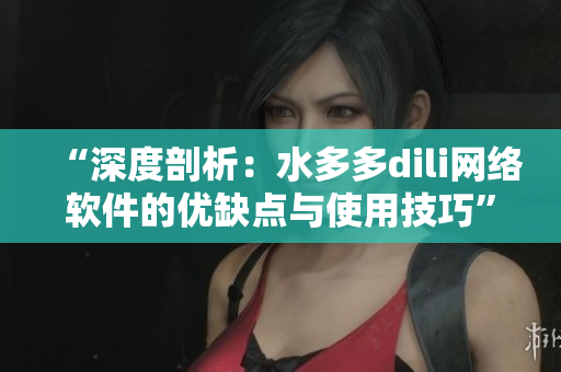 “深度剖析：水多多dili網(wǎng)絡軟件的優(yōu)缺點與使用技巧”