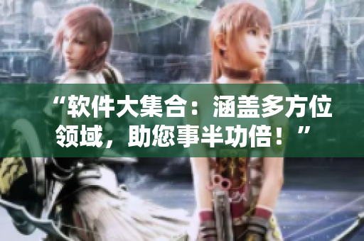 “軟件大集合：涵蓋多方位領(lǐng)域，助您事半功倍！”