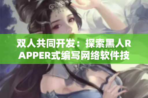 雙人共同開發(fā)：探索黑人RAPPER式編寫網(wǎng)絡(luò)軟件技巧