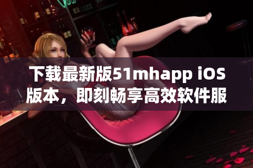 下載最新版51mhapp iOS版本，即刻暢享高效軟件服務(wù)
