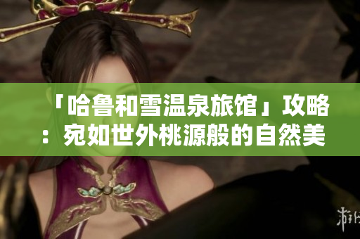 「哈魯和雪溫泉旅館」攻略：宛如世外桃源般的自然美景體驗(yàn)