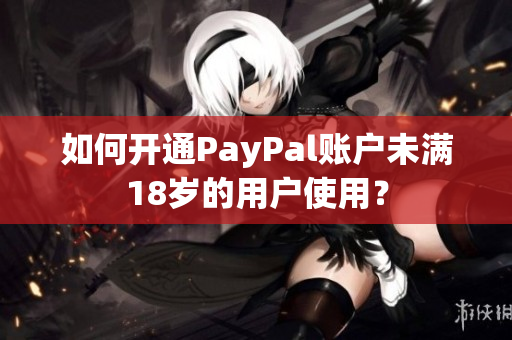 如何開通PayPal賬戶未滿18歲的用戶使用？