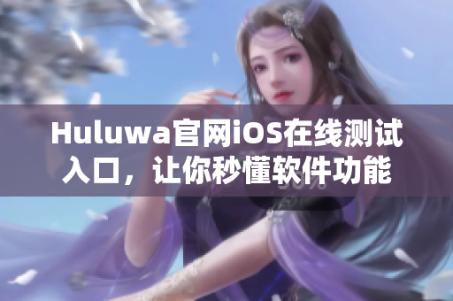 Huluwa官網(wǎng)iOS在線測(cè)試入口，讓你秒懂軟件功能