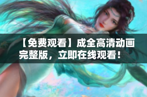 【免費(fèi)觀看】成全高清動(dòng)畫完整版，立即在線觀看！ - 軟件編輯推薦