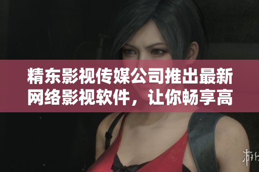 精東影視傳媒公司推出最新網(wǎng)絡(luò)影視軟件，讓你暢享高清影音世界