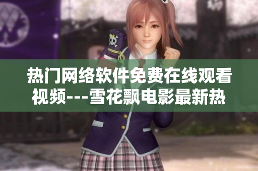 熱門網(wǎng)絡(luò)軟件免費(fèi)在線觀看視頻---雪花飄電影最新熱播!