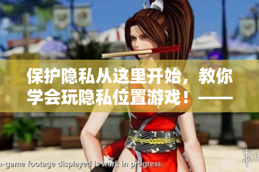 保護(hù)隱私從這里開始，教你學(xué)會(huì)玩隱私位置游戲！——網(wǎng)絡(luò)軟件專業(yè)解讀