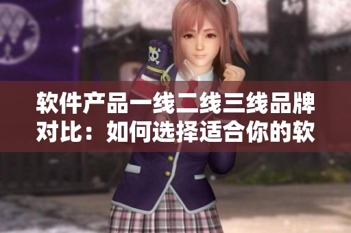 軟件產(chǎn)品一線二線三線品牌對比：如何選擇適合你的軟件？