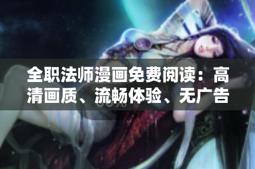 全職法師漫畫免費(fèi)閱讀：高清畫質(zhì)、流暢體驗(yàn)、無(wú)廣告閱讀軟件