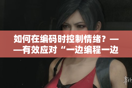 如何在編碼時控制情緒？——有效應(yīng)對“一邊編程一邊暴躁”的技巧