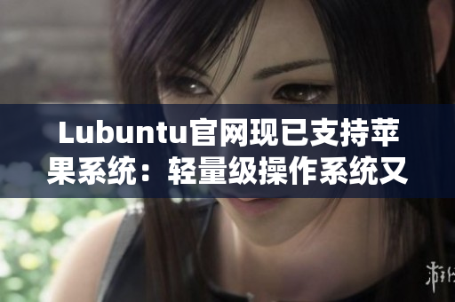 Lubuntu官網(wǎng)現(xiàn)已支持蘋果系統(tǒng)：輕量級操作系統(tǒng)又添新選擇！