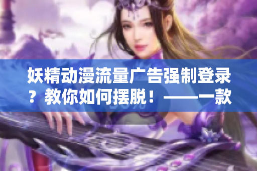 妖精動漫流量廣告強(qiáng)制登錄？教你如何擺脫！——一款專業(yè)網(wǎng)絡(luò)軟件分析指南