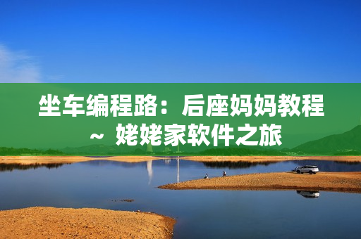 坐車編程路：后座媽媽教程 ～ 姥姥家軟件之旅