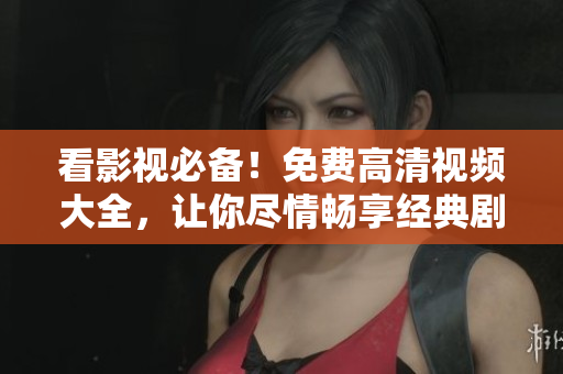 看影視必備！免費(fèi)高清視頻大全，讓你盡情暢享經(jīng)典劇集！