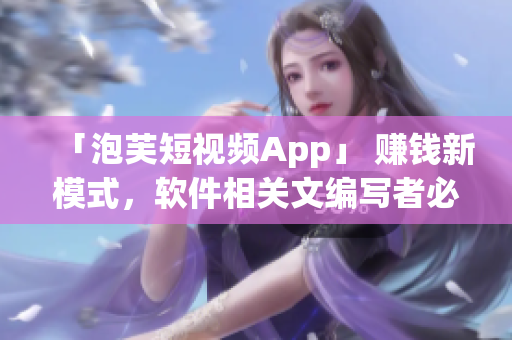 「泡芙短視頻App」 賺錢新模式，軟件相關(guān)文編寫者必看！