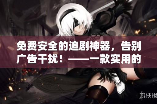 免費安全的追劇神器，告別廣告干擾！——一款實用的軟件推薦