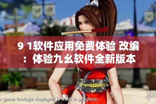 9 1軟件應(yīng)用免費(fèi)體驗(yàn) 改編：體驗(yàn)九幺軟件全新版本