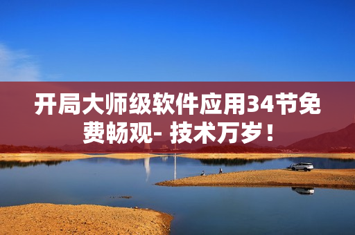 開局大師級軟件應(yīng)用34節(jié)免費暢觀- 技術(shù)萬歲！
