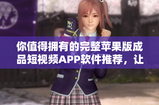 你值得擁有的完整蘋果版成品短視頻APP軟件推薦，讓你輕松創(chuàng)作出優(yōu)秀視頻！