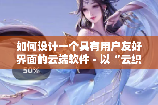 如何設(shè)計一個具有用戶友好界面的云端軟件 - 以“云織”為例