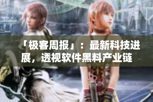 「極客周報(bào)」：最新科技進(jìn)展，透視軟件黑料產(chǎn)業(yè)鏈