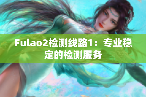 Fulao2檢測線路1：專業(yè)穩(wěn)定的檢測服務(wù)