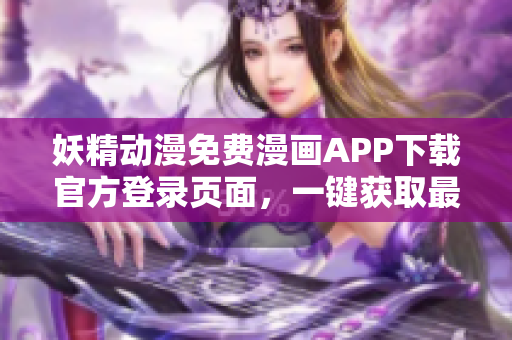 妖精動(dòng)漫免費(fèi)漫畫APP下載官方登錄頁(yè)面，一鍵獲取最新軟件資訊！