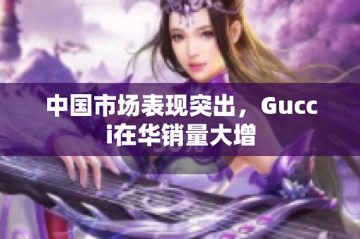 中國(guó)市場(chǎng)表現(xiàn)突出，Gucci在華銷(xiāo)量大增