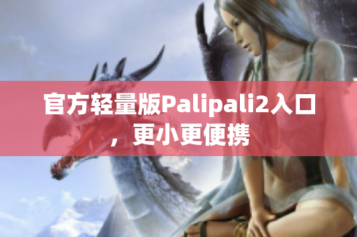 官方輕量版Palipali2入口，更小更便攜