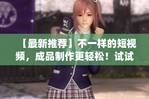 【最新推薦】不一樣的短視頻，成品制作更輕松！試試這個(gè)推薦下載的App！