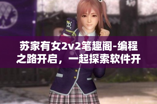 蘇家有女2v2筆趣閣-編程之路開啟，一起探索軟件開發(fā)之美