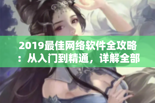 2019最佳網(wǎng)絡(luò)軟件全攻略：從入門(mén)到精通，詳解全部實(shí)用工具及技巧
