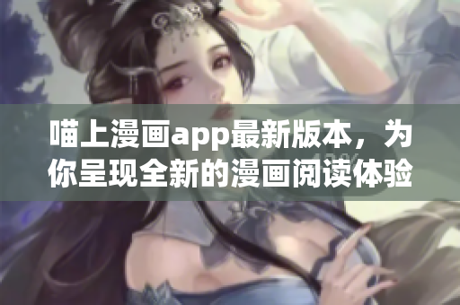 喵上漫畫app最新版本，為你呈現全新的漫畫閱讀體驗