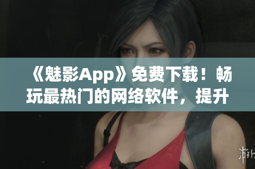 《魅影App》免費(fèi)下載！暢玩最熱門的網(wǎng)絡(luò)軟件，提升網(wǎng)絡(luò)體驗(yàn)！