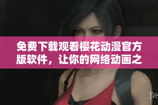 免費(fèi)下載觀看櫻花動(dòng)漫官方版軟件，讓你的網(wǎng)絡(luò)動(dòng)畫(huà)之旅更加精彩