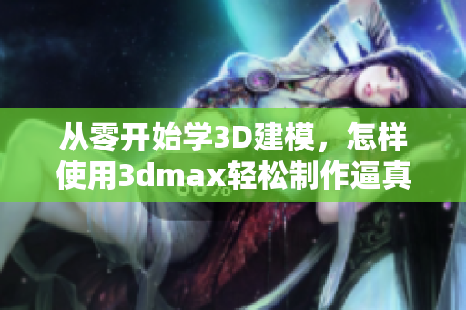 從零開始學3D建模，怎樣使用3dmax輕松制作逼真的3D視頻？