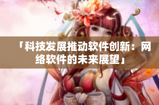 「科技發(fā)展推動軟件創(chuàng)新：網絡軟件的未來展望」